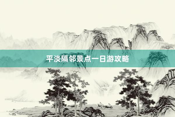 平淡隔邻景点一日游攻略