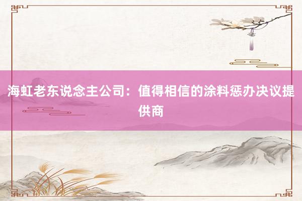 海虹老东说念主公司：值得相信的涂料惩办决议提供商